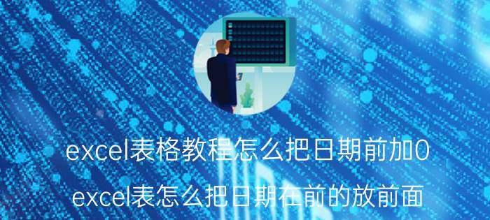 excel表格教程怎么把日期前加0 excel表怎么把日期在前的放前面？